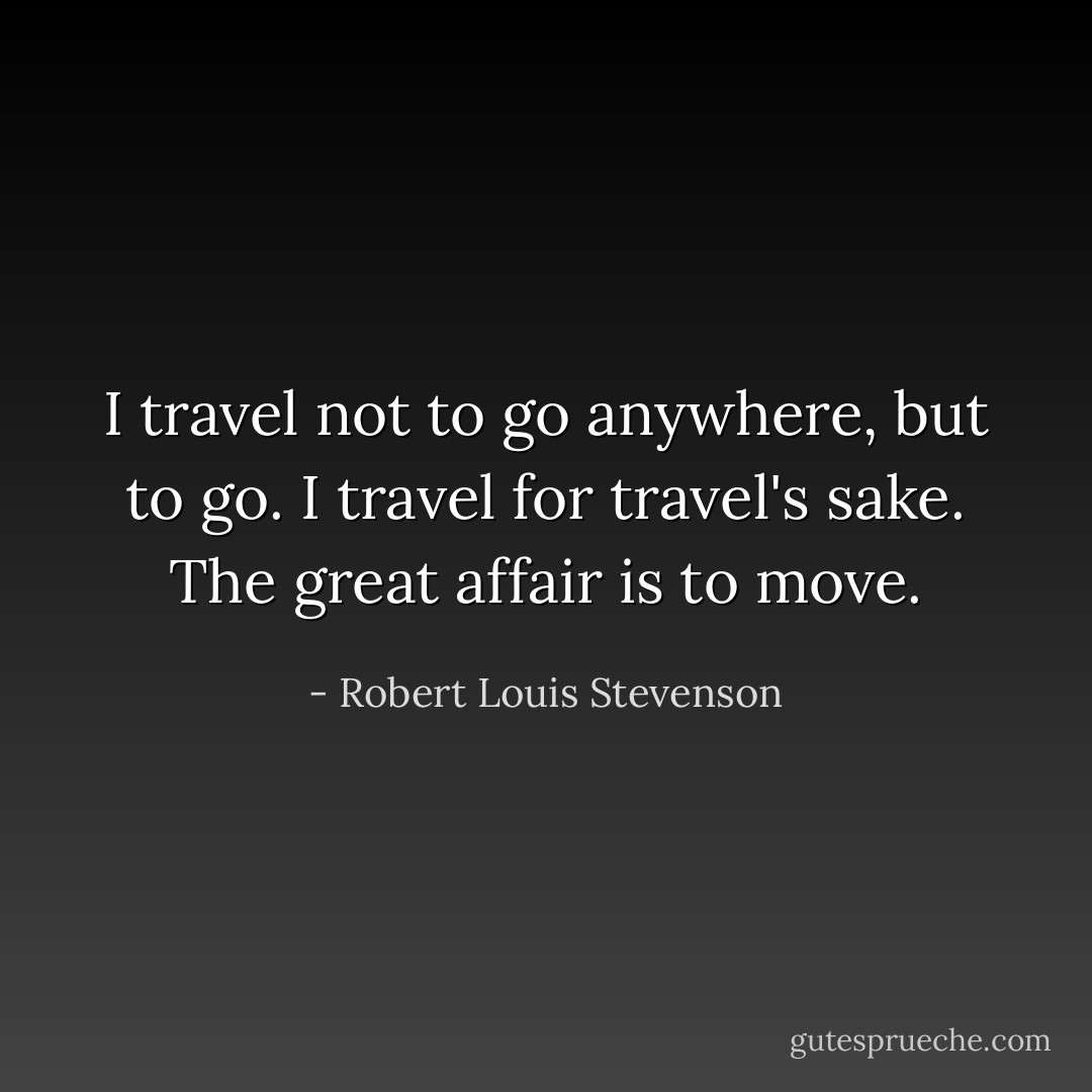 I travel not to go anywhere, but to go. I travel for travel's sake. The great affair is to move. - Robert Louis Stevenson