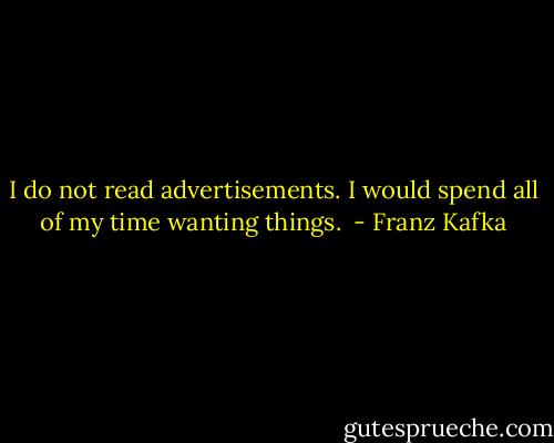 I do not read advertisements. I would spend all of my time wanting things.  - Franz Kafka