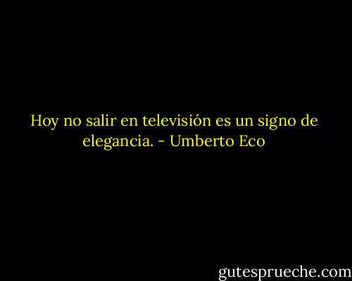 Hoy no salir en televisión es un signo de elegancia. - Umberto Eco