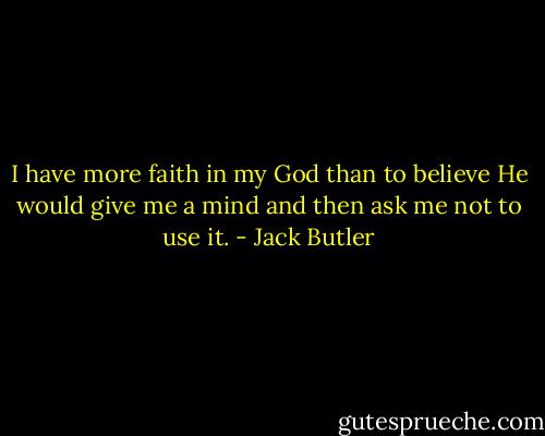 I have more faith in my God than to believe He would give me a mind and then ask me not to use it. - Jack Butler