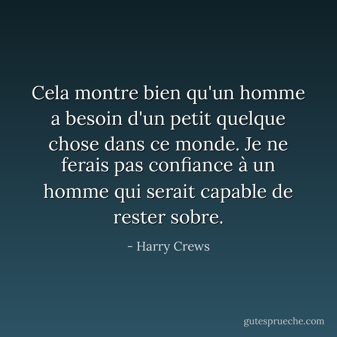 Cela montre bien qu'un homme a besoin d'un petit quelque chose dans ce monde. Je ne ferais pas confiance à un homme qui serait capable de rester sobre. - Harry Crews