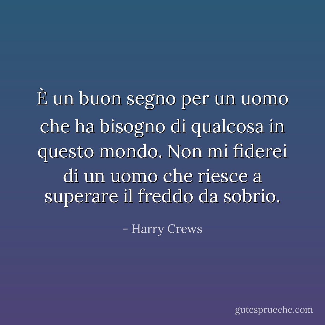 È un buon segno per un uomo che ha bisogno di qualcosa in questo mondo. Non mi fiderei di un uomo che riesce a superare il freddo da sobrio. - Harry Crews