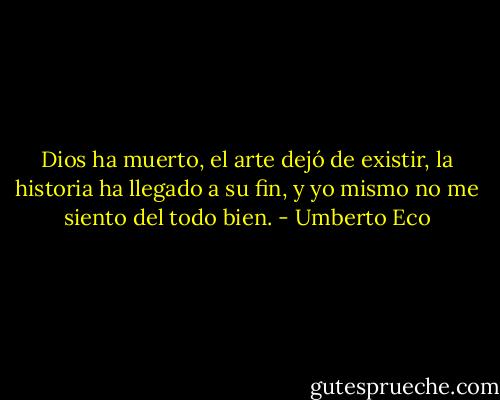Dios ha muerto, el arte dejó de existir, la historia ha llegado a su fin, y yo mismo no me siento del todo bien. - Umberto Eco