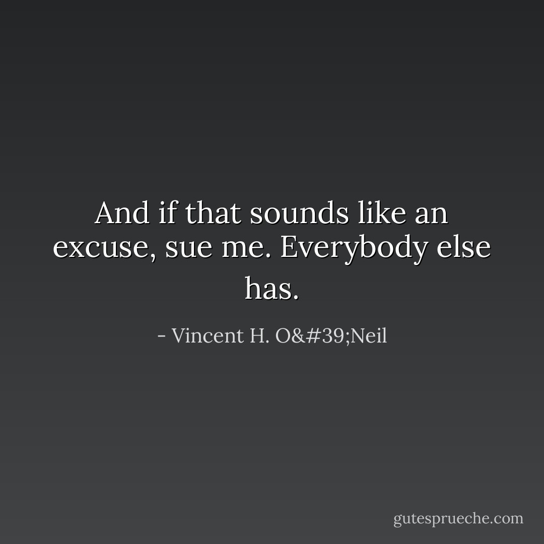 And if that sounds like an excuse, sue me. Everybody else has. - Vincent H. O'Neil