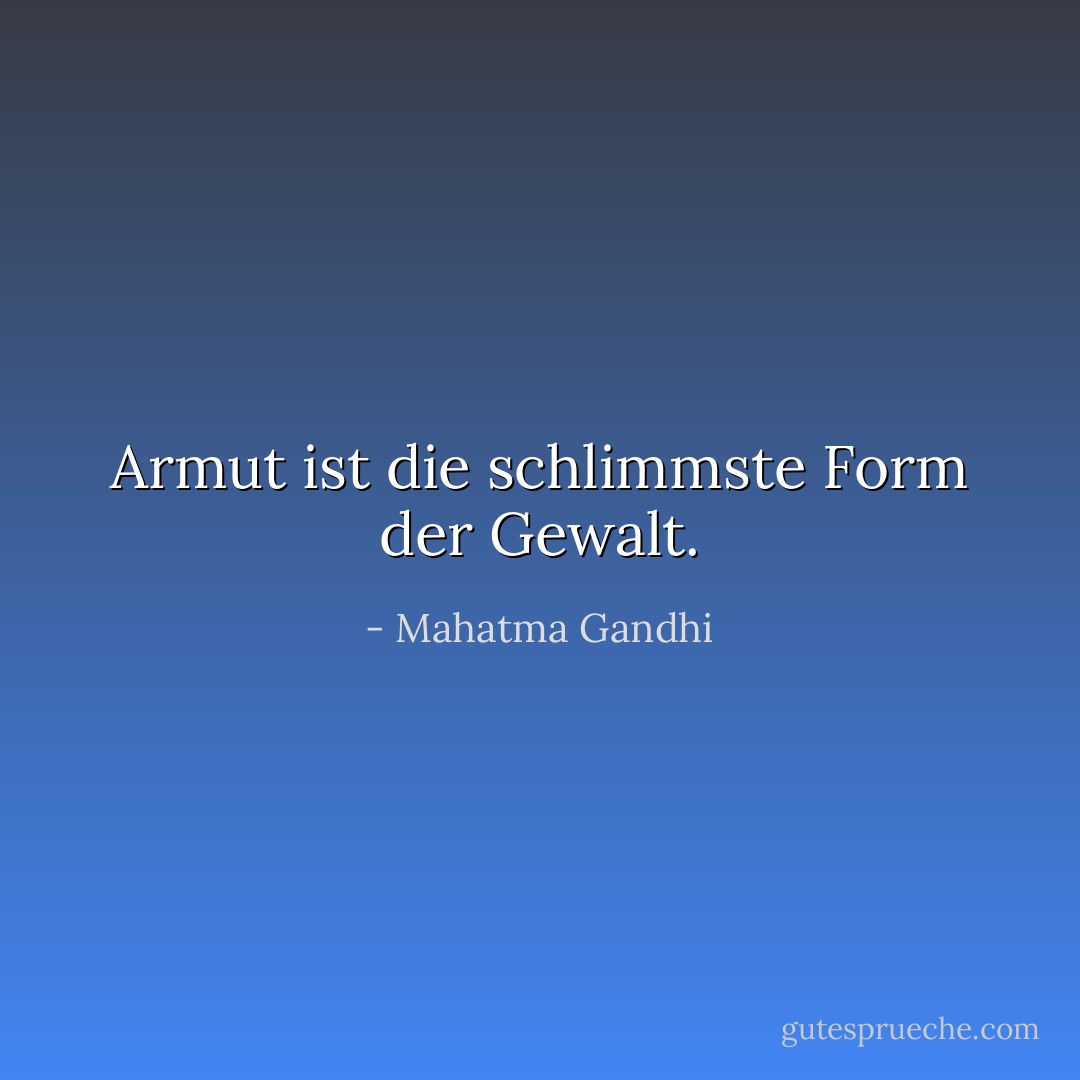 Armut ist die schlimmste Form der Gewalt. - Mahatma Gandhi<
