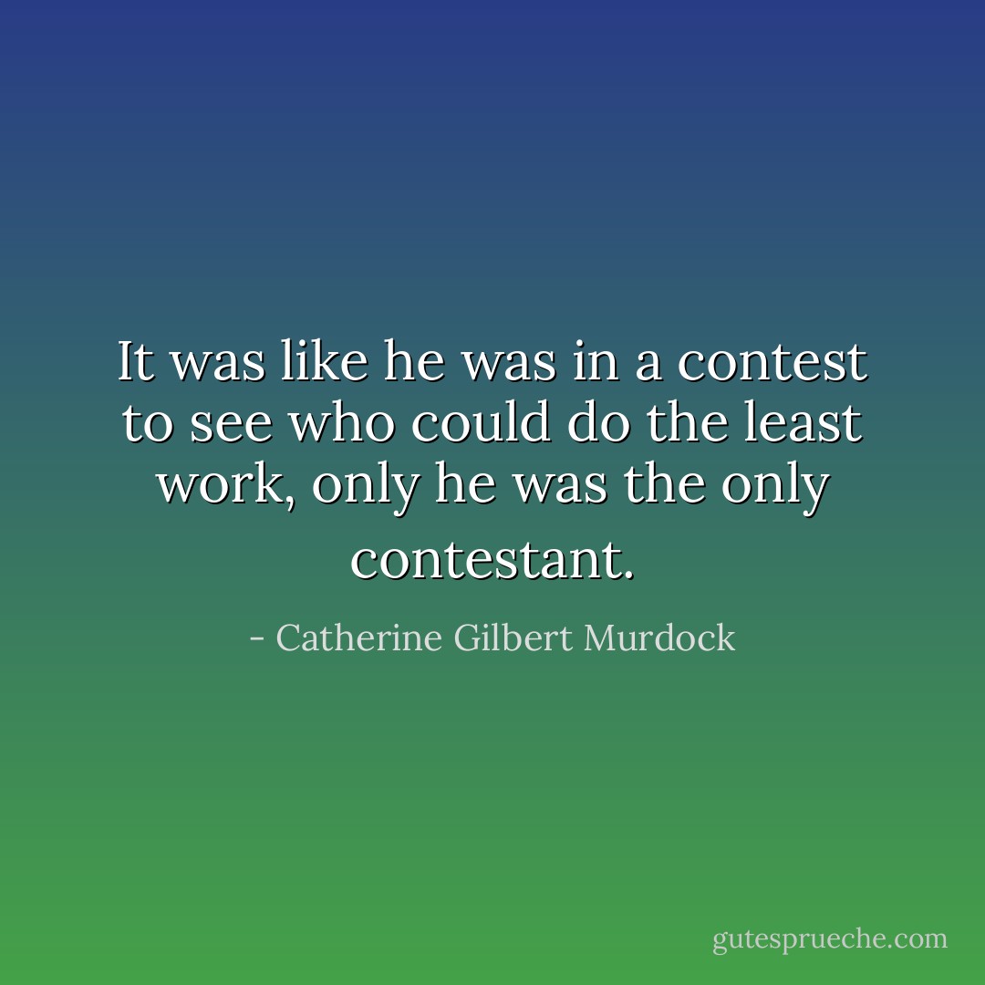 It was like he was in a contest to see who could do the least work, only he was the only contestant. - Catherine Gilbert Murdock