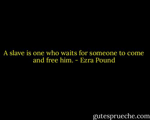 A slave is one who waits for someone to come and free him. - Ezra Pound