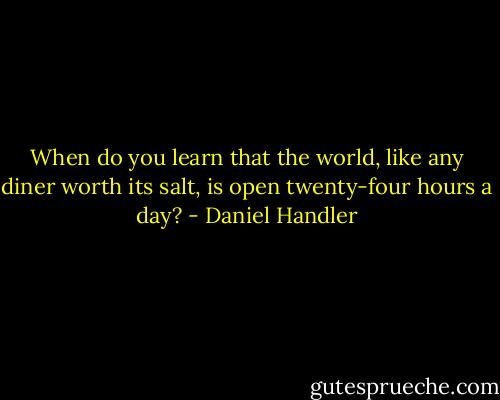 When do you learn that the world, like any diner worth its salt, is open twenty-four hours a day? - Daniel Handler