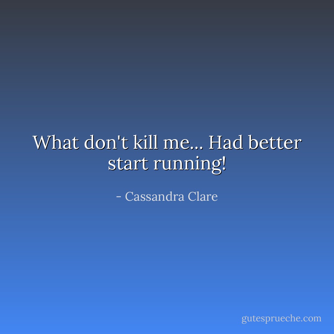 What don't kill me...<br />Had better start running! - Cassandra Clare