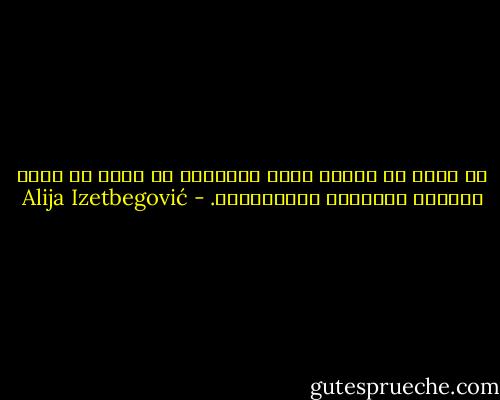 إن الذي لا يعترف بخلق الإنسان لا يمكن أن يفهم المعنى الحقيقي للإنسانية. - Alija Izetbegović