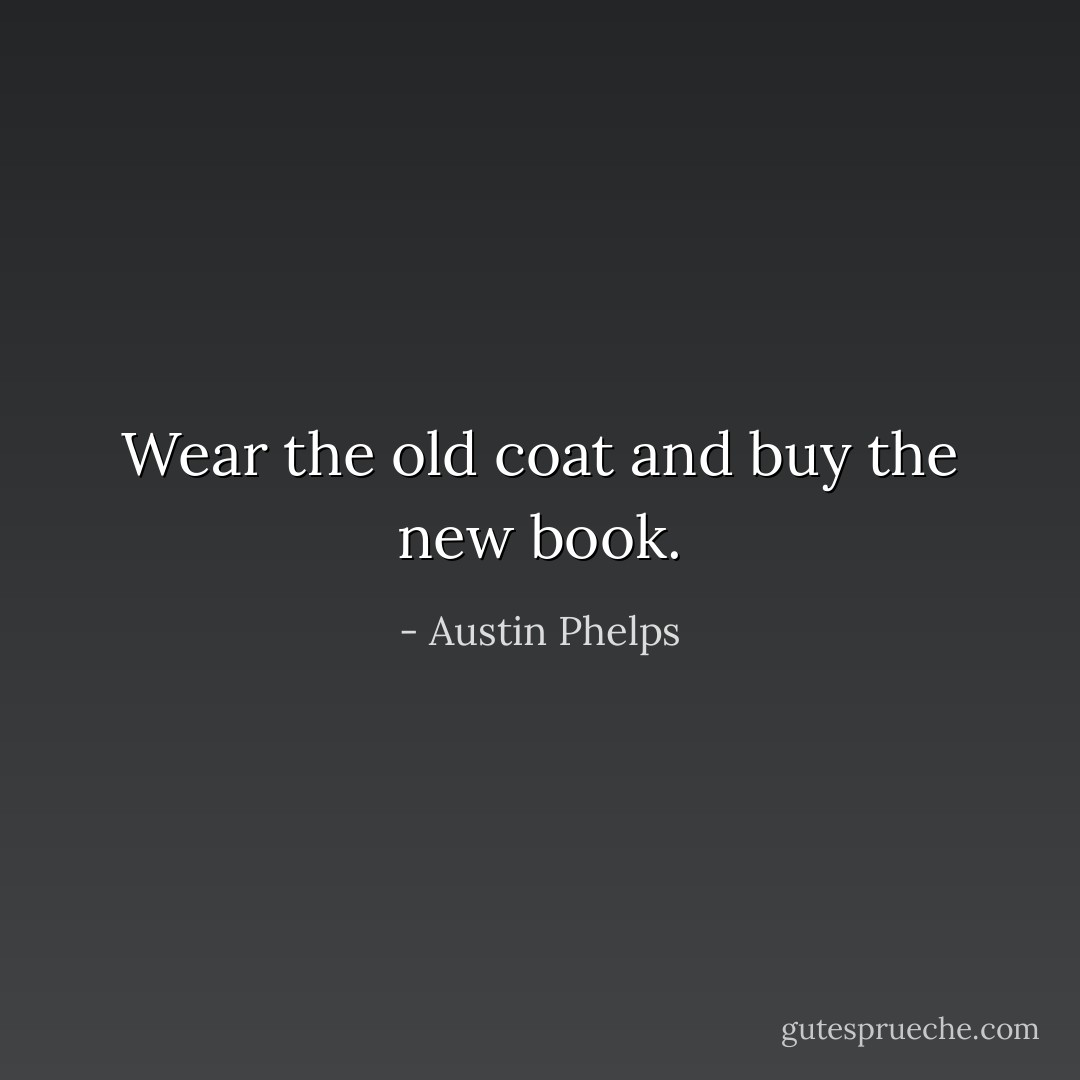 Wear the old coat and buy the new book. - Austin Phelps