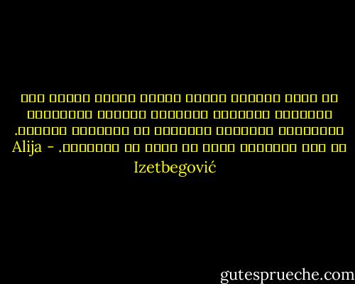 كل ثورة حقيقية تتميز بسمات معينة تشتمل على الإيمان والشعور المتضخم بالقوة والأهمية والعدوان والرغبة العارمة في التضحية والموت. كل هذه المشاعر أبعد ما تكون عن المصلحة. - Alija Izetbegović