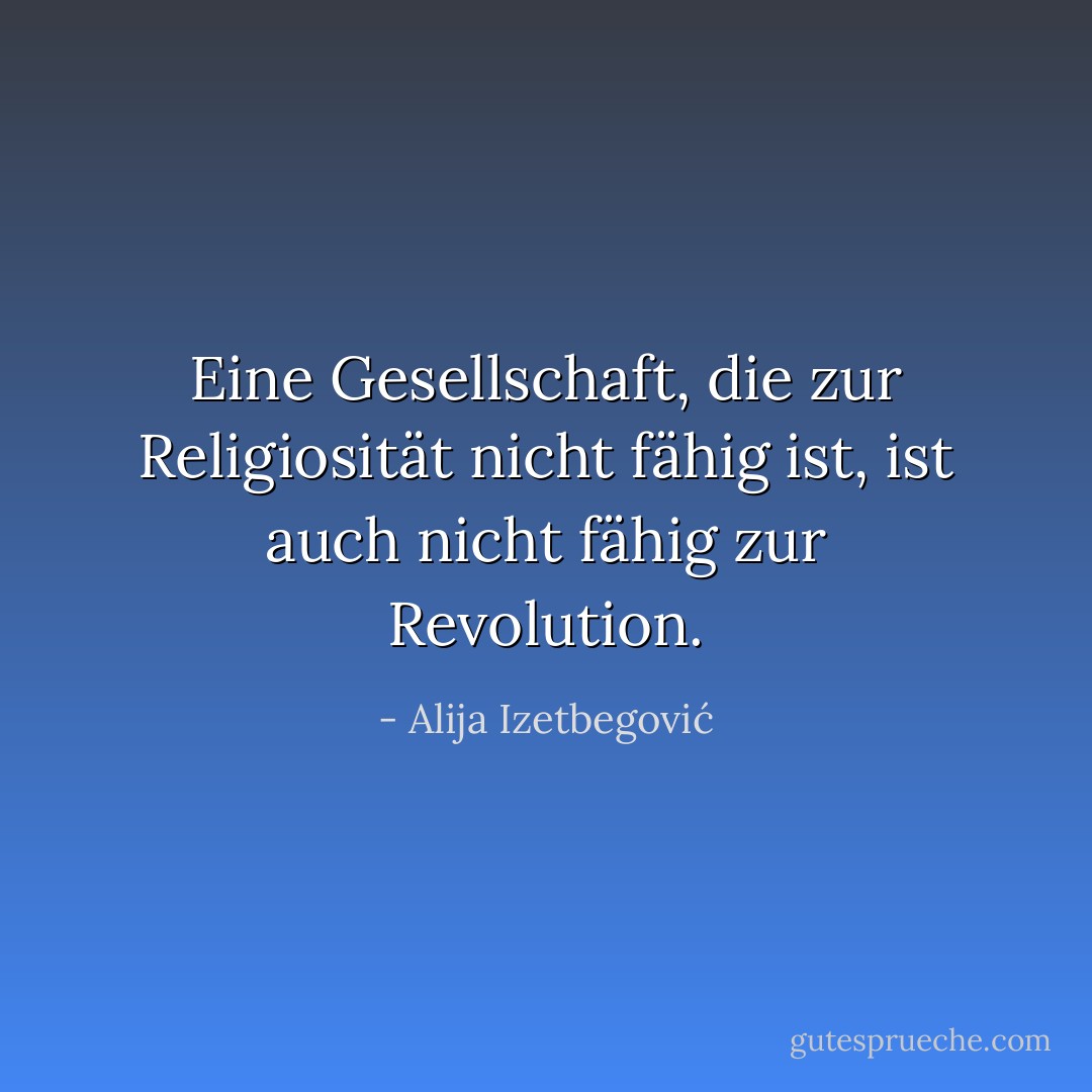 Eine Gesellschaft, die zur Religiosität nicht fähig ist, ist auch nicht fähig zur Revolution. - Alija Izetbegović<