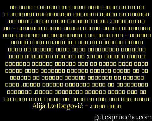 لا بد أن يكون وجود عالم آخر ممكنا ، فنحن لا نستطيع أن نعتبر الأبطال المأساويين منهزمين ، بل منتصرين. ولكن منتصرين أين؟ في أي عالم هم منتصرون؟ أولئك الذين فقدوا أمنهم وحريتهم - بل حياتهم - بأي معنى هم المنتصرون؟ من الواضح أنهم ليسوا منتصرين في هذا العالم.إن حياة هؤلاء الأبطال وتضحياتهم بصفة خاصة تغرينا أن نسأل دائما السؤال نفسه: هل للوجود الإنساني معنى آخر؟ معنى مختلف عن هذا المعنى النسبي للوجود؟ أم أن هؤلاء الرجال العظام الشجعان مجرد نماذج فاشلة؟ إن الأخلاق كظاهرة واقعية في الحياة الإنسانية لا يمكن تفسيرها تفسيرا عقليا. ولعل في هذا الحجة الأولى والعملية للدين. فالسلوك الأخلاقي إما أنه لا معنى له وإما أن له معنى في وجود الله. - Alija Izetbegović