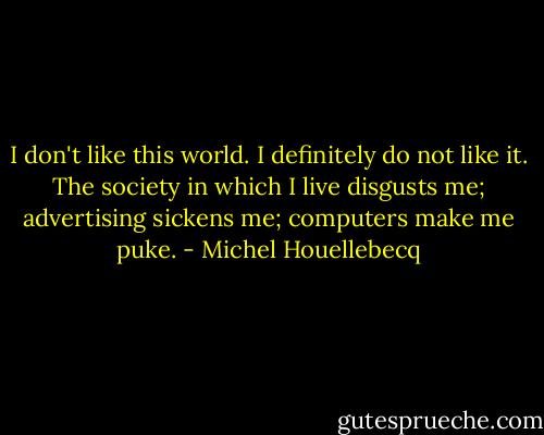 I don't like this world. I definitely do not like it. The society in which I live disgusts me; advertising sickens me; computers make me puke. - Michel Houellebecq