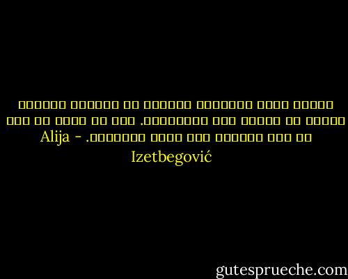 وليست عظمة الإنسان أساسها في أعماله الخيرة وإنما في قدرته على الاختيار. وكل من يقلل أو يحد من هذه القدرة يحط بقدر الإنسان. - Alija Izetbegović
