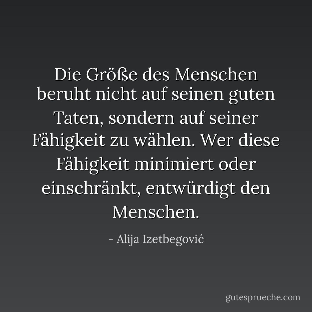 Die Größe des Menschen beruht nicht auf seinen guten Taten, sondern auf seiner Fähigkeit zu wählen. Wer diese Fähigkeit minimiert oder einschränkt, entwürdigt den Menschen. - Alija Izetbegović<