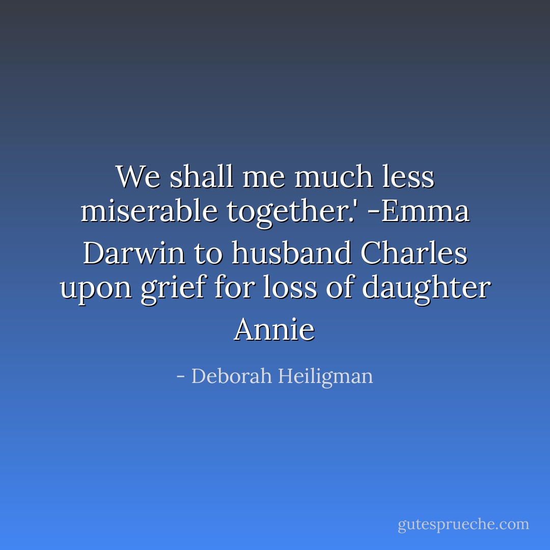 We shall me much less miserable together.' -Emma Darwin to husband Charles upon grief for loss of daughter Annie - Deborah Heiligman