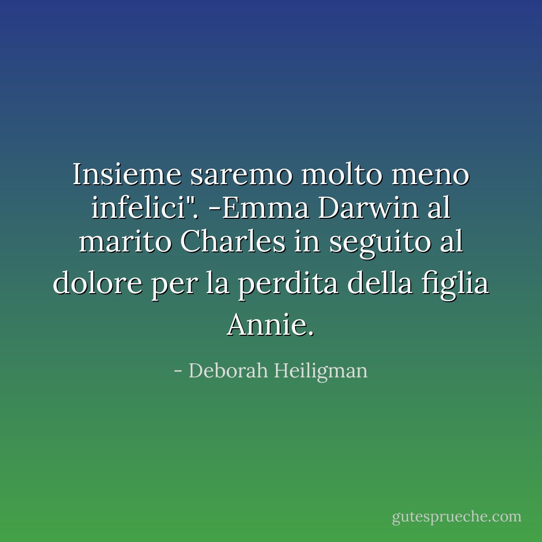 Insieme saremo molto meno infelici". -Emma Darwin al marito Charles in seguito al dolore per la perdita della figlia Annie. - Deborah Heiligman