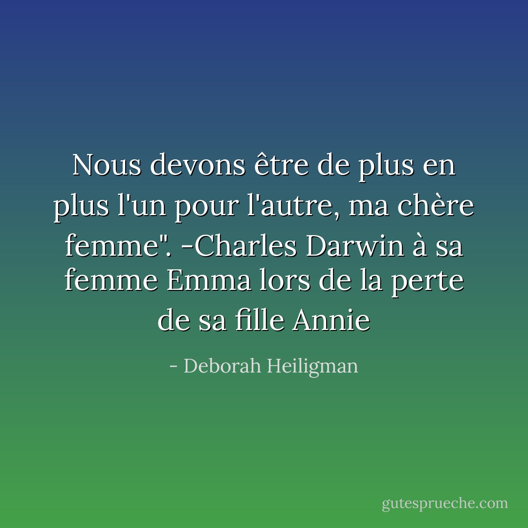 Nous devons être de plus en plus l'un pour l'autre, ma chère femme". -Charles Darwin à sa femme Emma lors de la perte de sa fille Annie - Deborah Heiligman