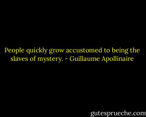 People quickly grow accustomed to being the slaves of mystery. - Guillaume Apollinaire