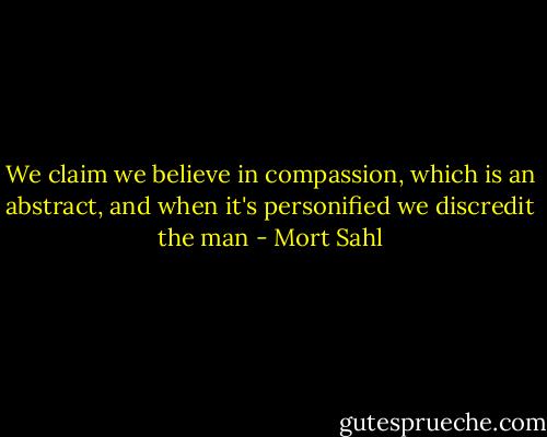 We claim we believe in compassion, which is an abstract, and when it's personified we discredit the man - Mort Sahl