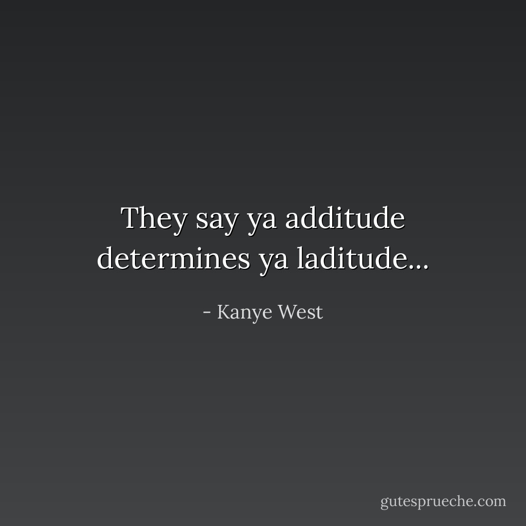 They say ya additude determines ya laditude... - Kanye West