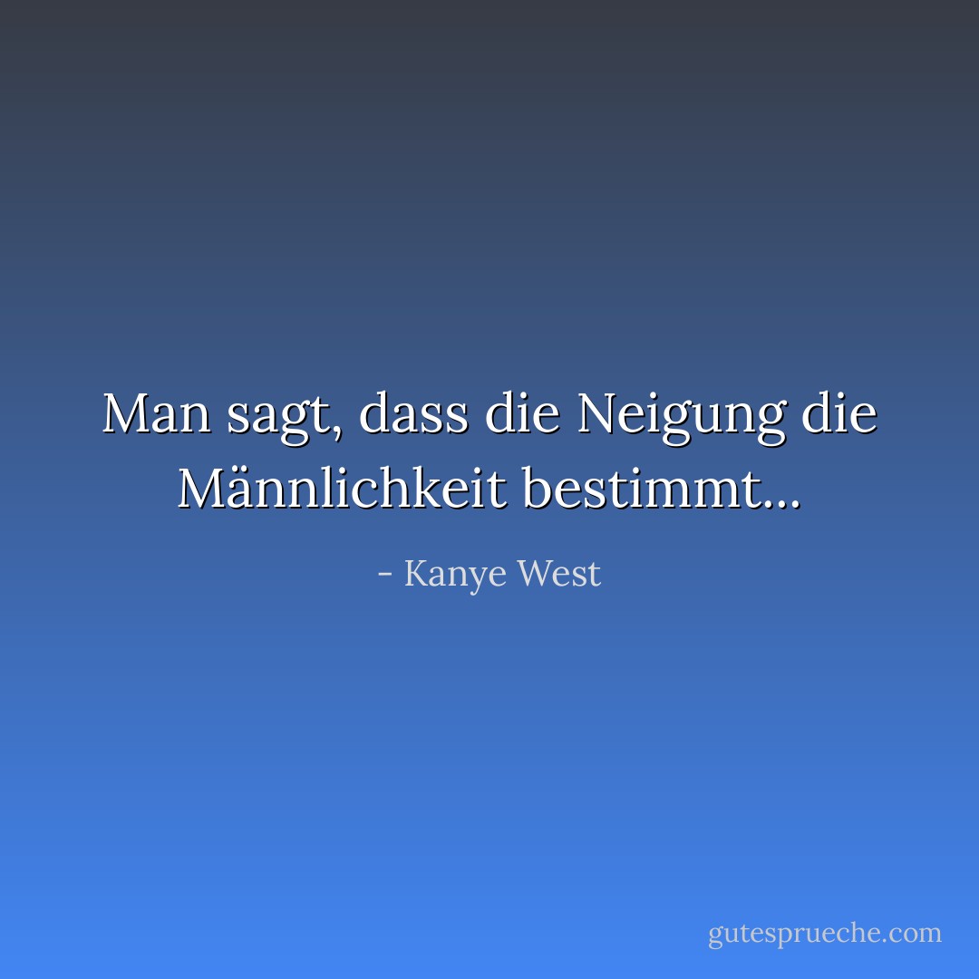 Man sagt, dass die Neigung die Männlichkeit bestimmt... - Kanye West<