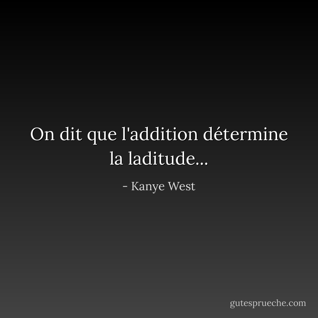 On dit que l'addition détermine la laditude... - Kanye West