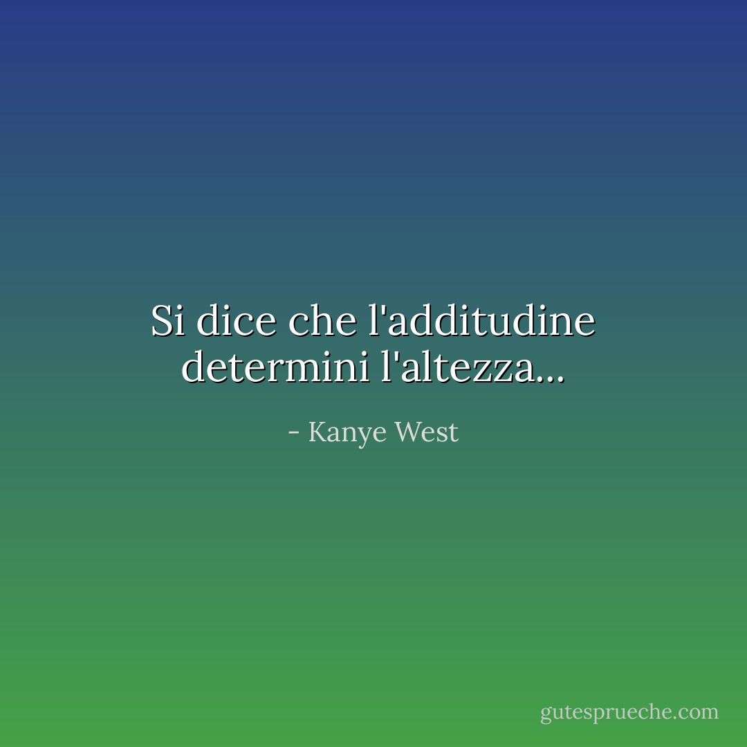 Si dice che l'additudine determini l'altezza... - Kanye West