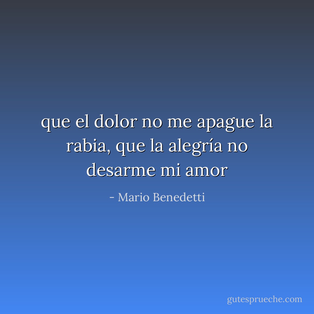 que el dolor no me apague la rabia, que la alegría no desarme mi amor - Mario Benedetti