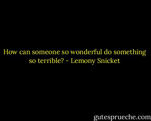 How can someone so wonderful do something so terrible? - Lemony Snicket