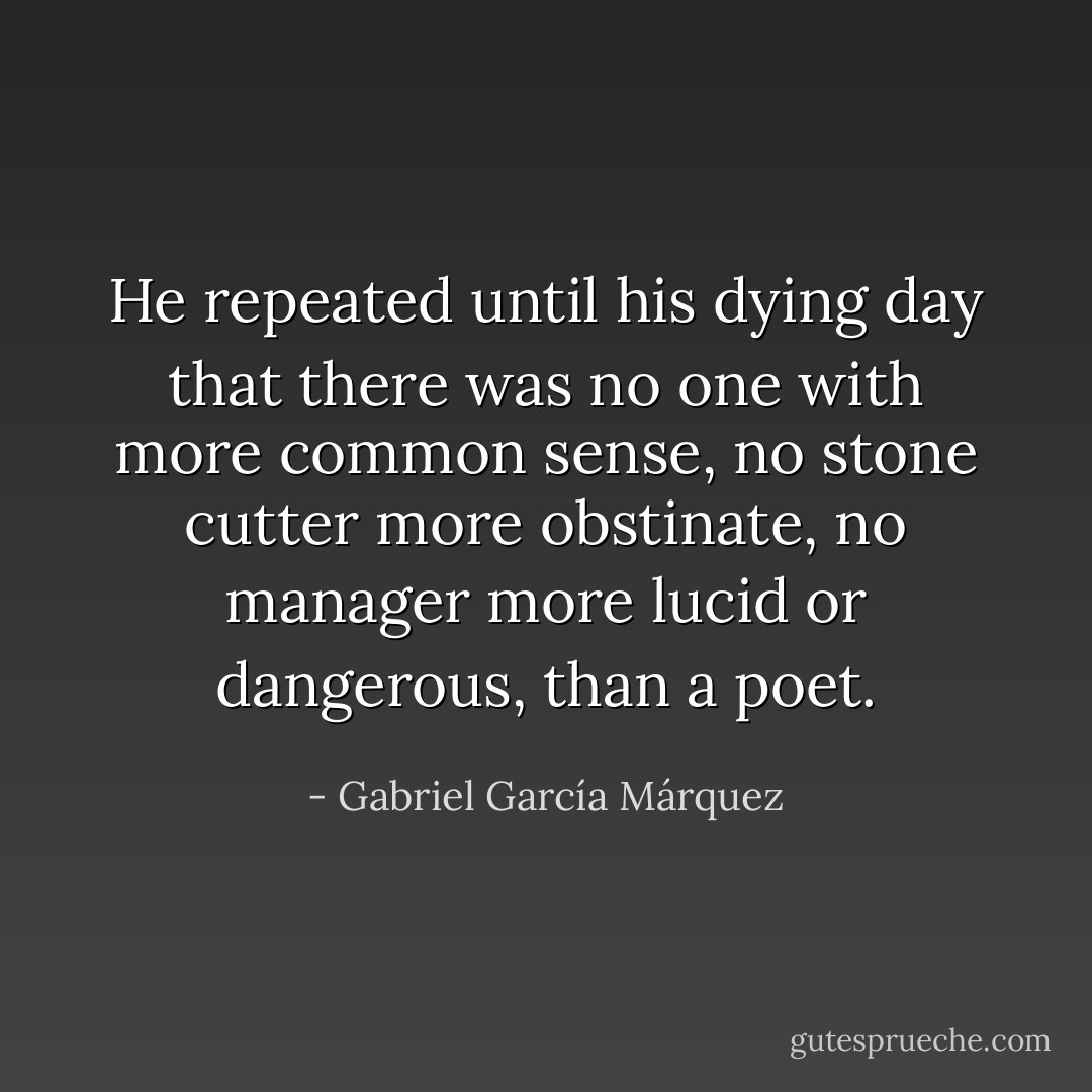He repeated until his dying day that there was no one with more common sense, no stone cutter more obstinate, no manager more lucid or dangerous, than a poet. - Gabriel García Márquez