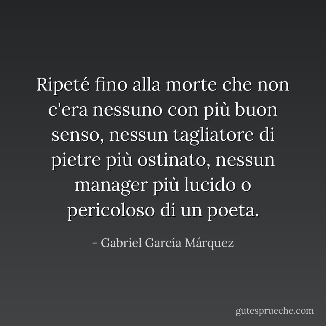 Ripeté fino alla morte che non c'era nessuno con più buon senso, nessun tagliatore di pietre più ostinato, nessun manager più lucido o pericoloso di un poeta. - Gabriel García Márquez