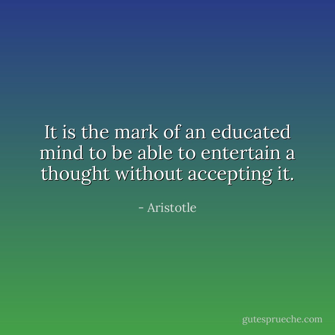 It is the mark of an educated mind to be able to entertain a thought without accepting it. - Aristotle