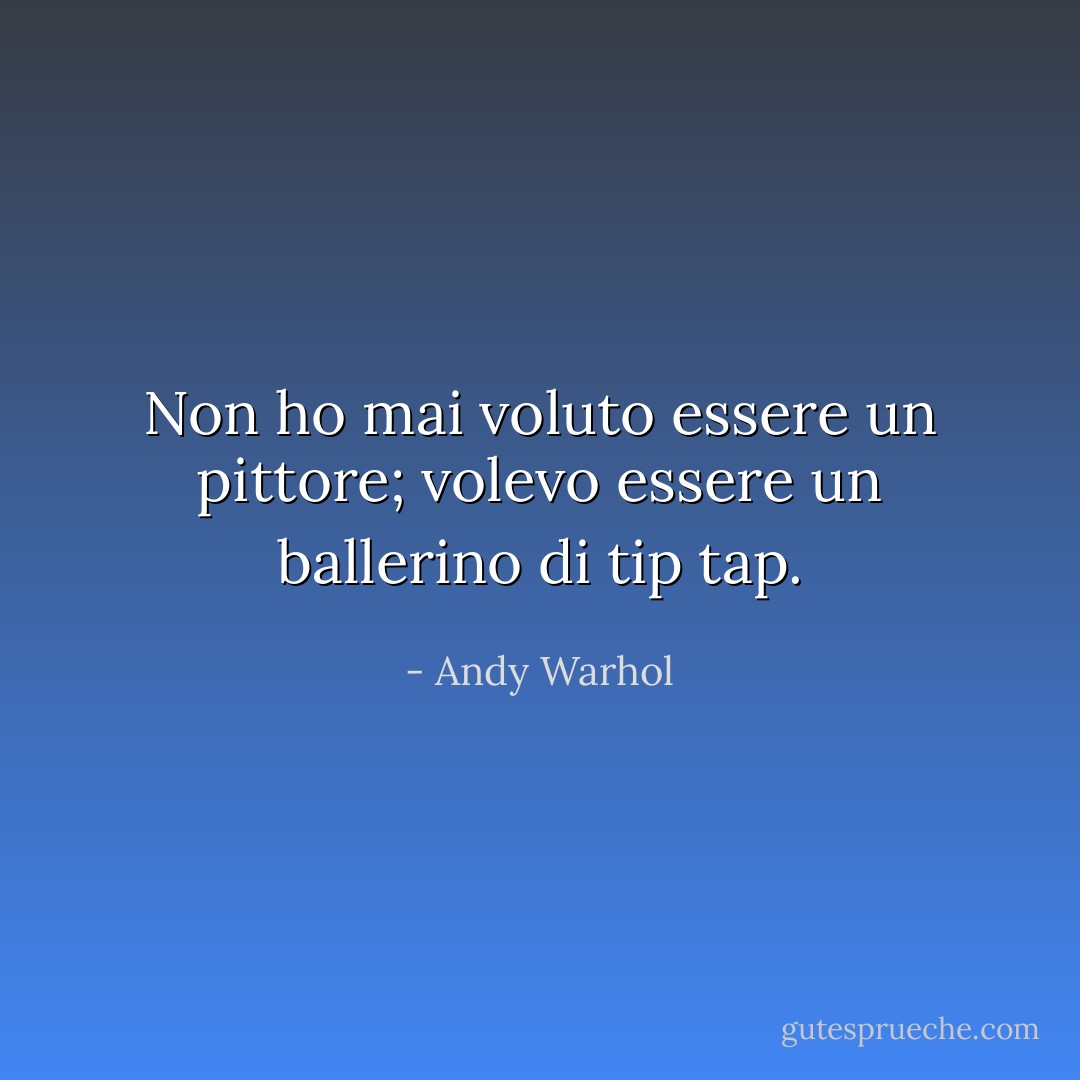Non ho mai voluto essere un pittore; volevo essere un ballerino di tip tap. - Andy Warhol