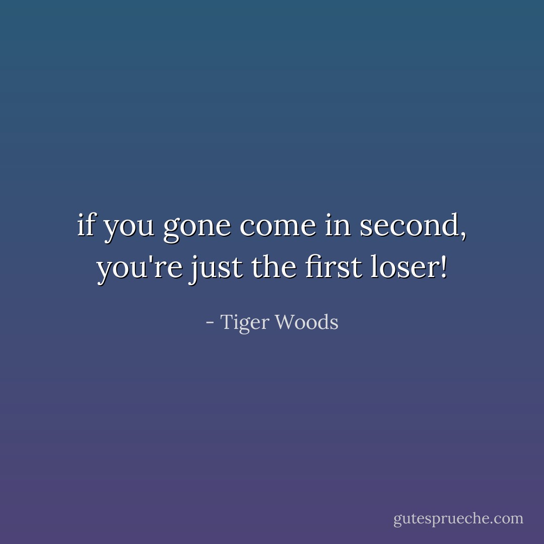 if you gone come in second, you're just the first loser! - Tiger Woods