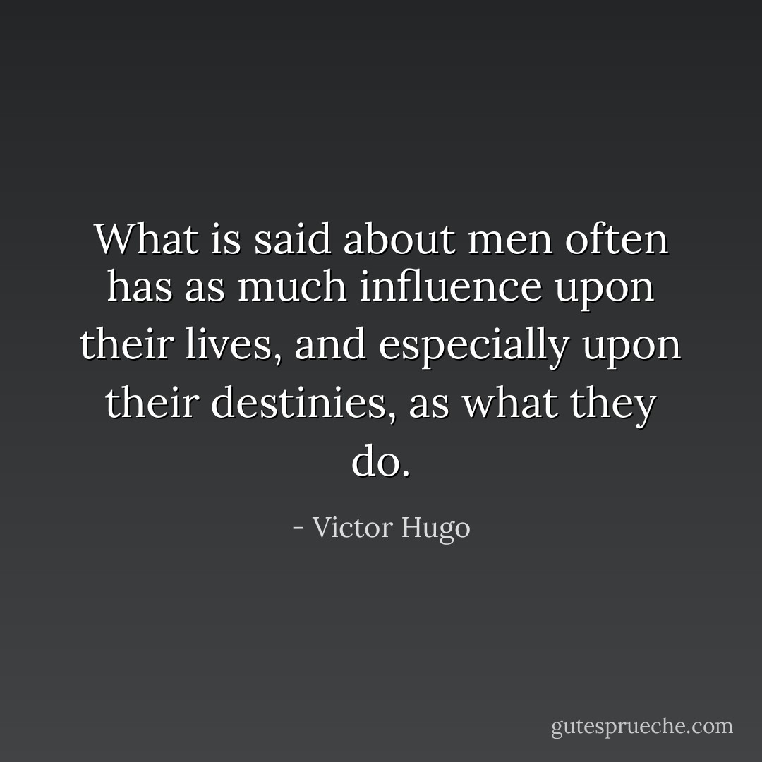 What is said about men often has as much influence upon their lives, and especially upon their destinies, as what they do. - Victor Hugo