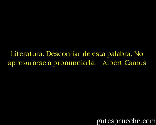 Literatura. Desconfiar de esta palabra. No apresurarse a pronunciarla. - Albert Camus