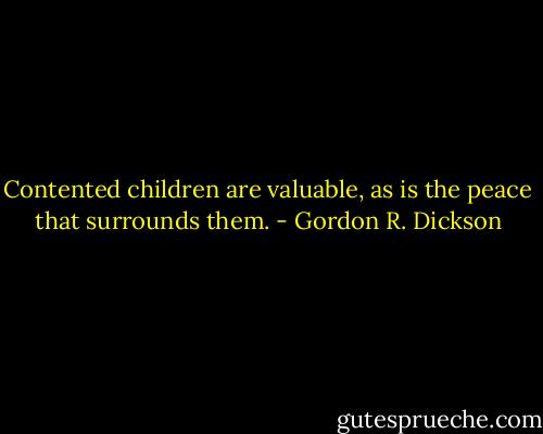Contented children are valuable, as is the peace that surrounds them. - Gordon R. Dickson