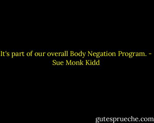 It's part of our overall Body Negation Program. - Sue Monk Kidd