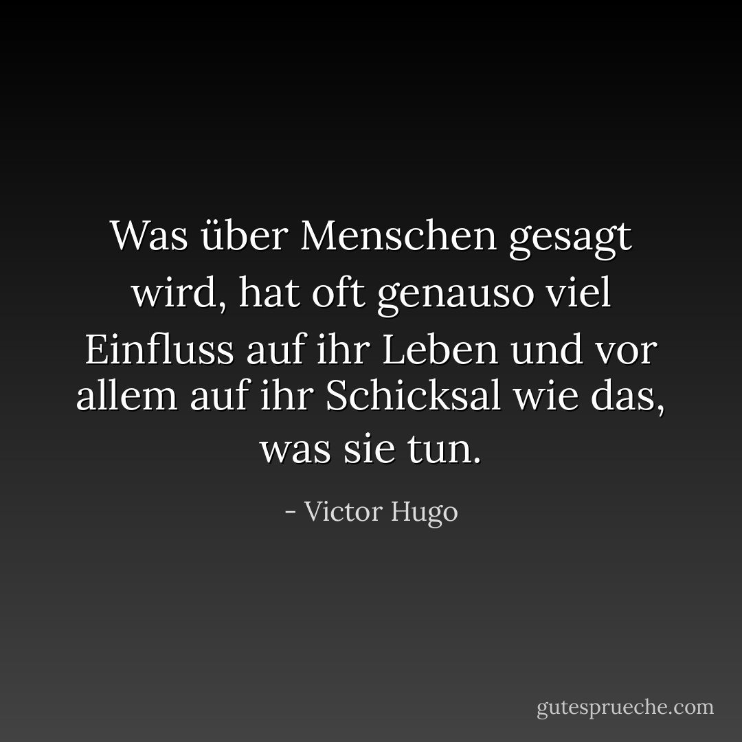Was über Menschen gesagt wird, hat oft genauso viel Einfluss auf ihr Leben und vor allem auf ihr Schicksal wie das, was sie tun. - Victor Hugo<