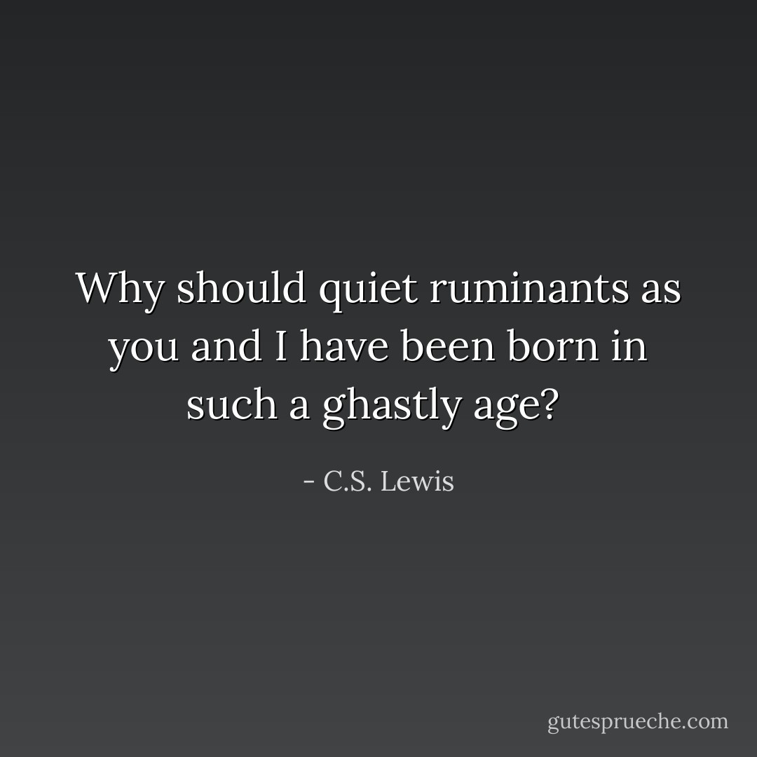 Why should quiet ruminants as you and I have been born in such a ghastly age?  - C.S. Lewis