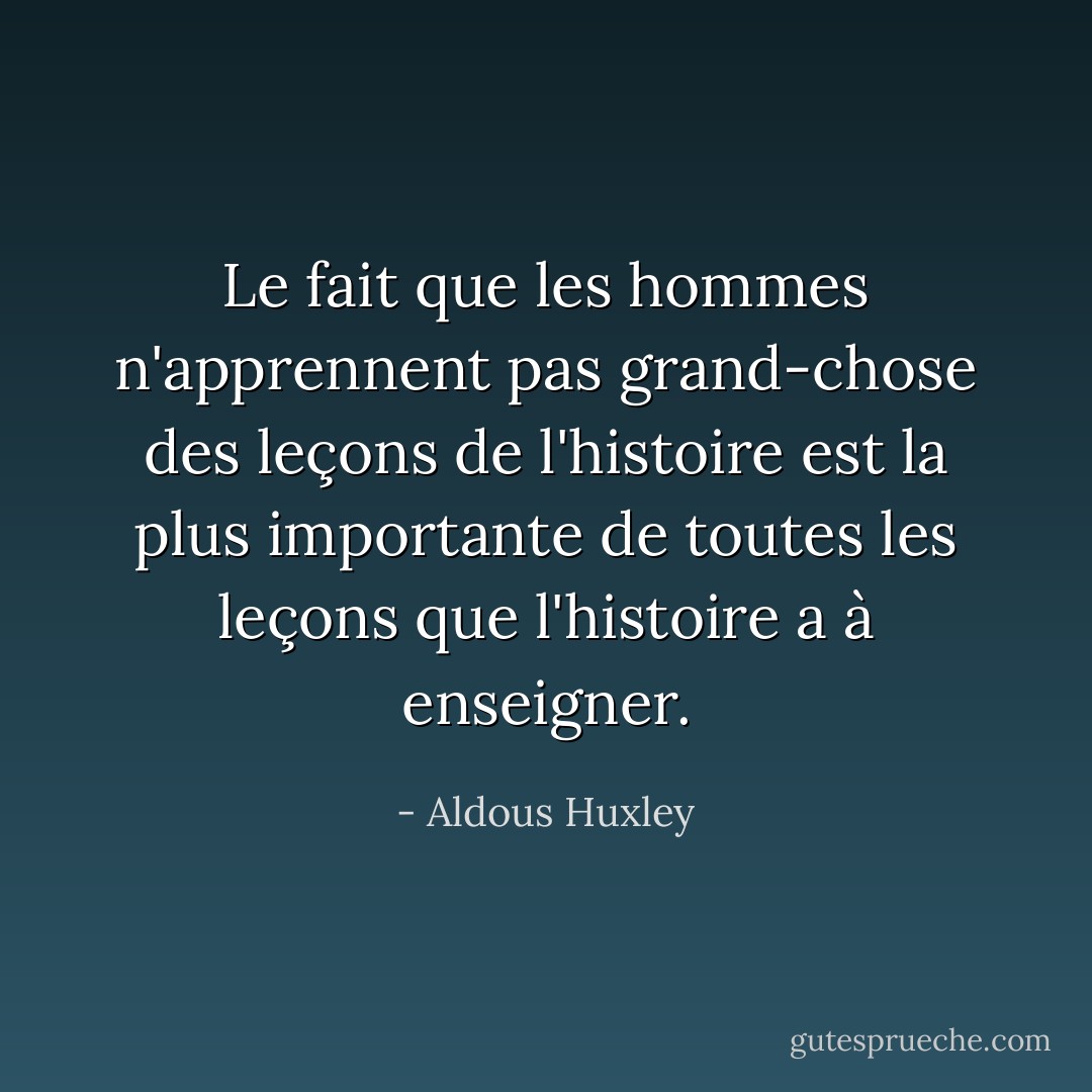 Le fait que les hommes n'apprennent pas grand-chose des leçons de l'histoire est la plus importante de toutes les leçons que l'histoire a à enseigner. - Aldous Huxley