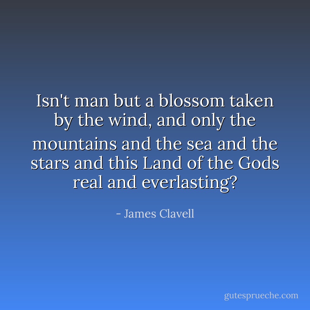 Isn't man but a blossom taken by the wind, and only the mountains and the sea and the stars and this Land of the Gods real and everlasting? - James Clavell