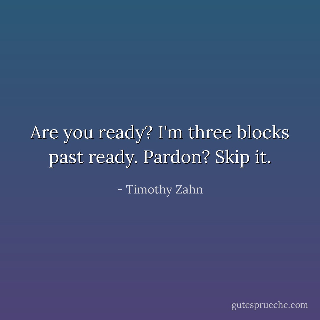 Are you ready?<br />I'm three blocks past ready.<br />Pardon?<br />Skip it. - Timothy Zahn