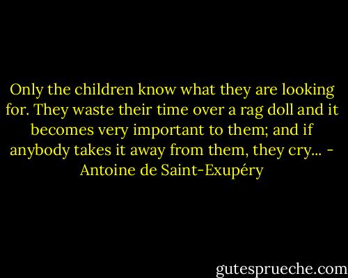 Only the children know what they are looking for. They waste their time over a rag doll and it becomes very important to them; and if anybody takes it away from them, they cry... - Antoine de Saint-Exupéry