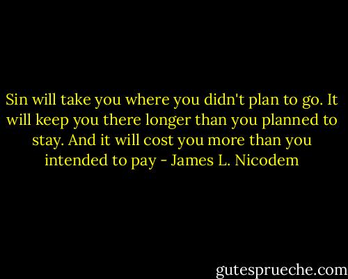 Sin will take you where you didn't plan to go. It will keep you there longer than you planned to stay. And it will cost you more than you intended to pay - James L. Nicodem