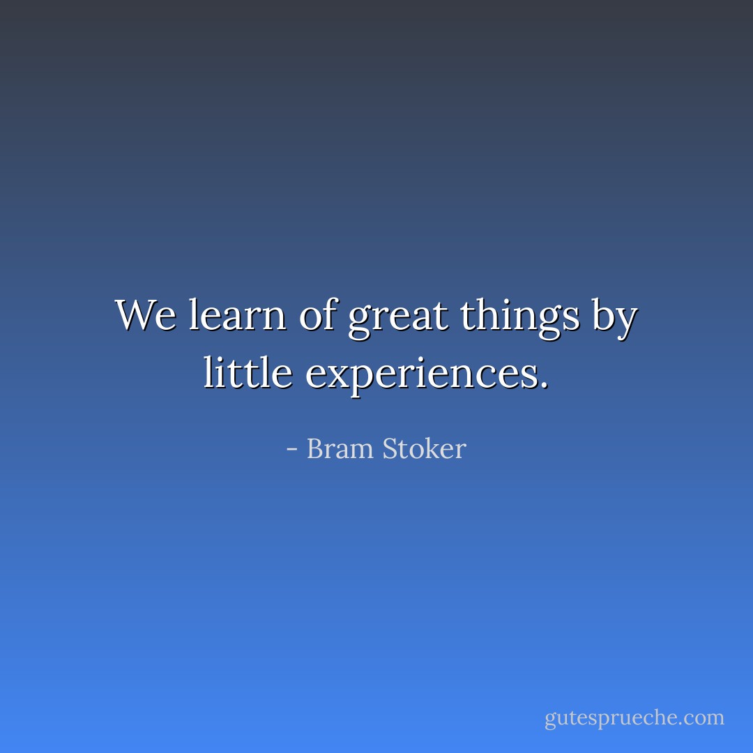We learn of great things by little experiences. - Bram Stoker
