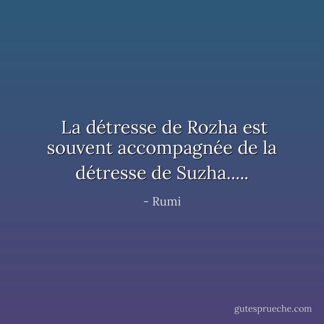 <br />La détresse de Rozha est souvent accompagnée de la détresse de Suzha..... - Rumi